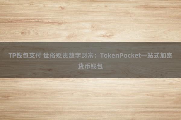 TP钱包支付 世俗贬责数字财富：TokenPocket一站式加密货币钱包