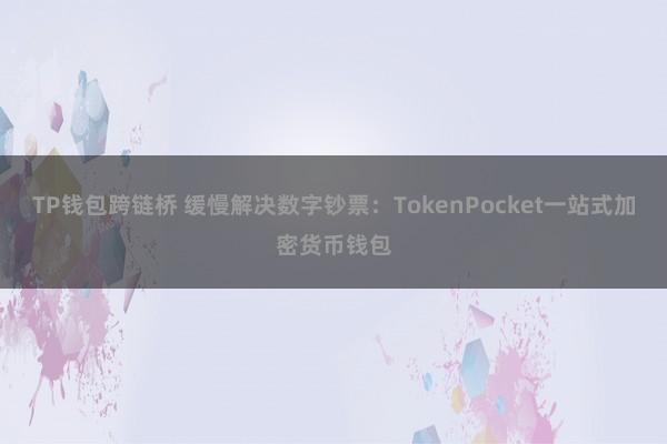 TP钱包跨链桥 缓慢解决数字钞票：TokenPocket一站式加密货币钱包